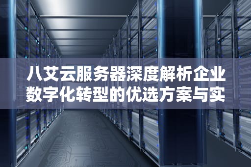 八艾云服务器深度解析企业数字化转型的优选方案与实战指南