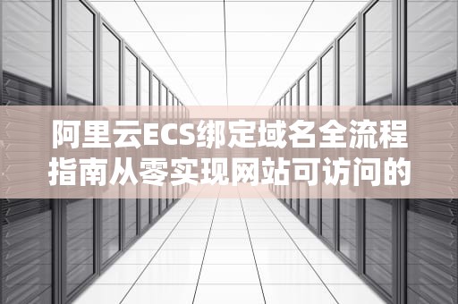 阿里云ECS绑定域名全流程指南从零实现网站可访问的8个关键步骤