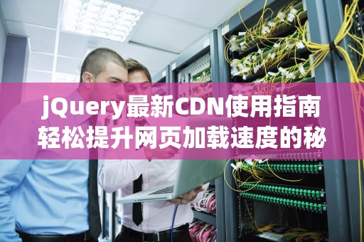 jQuery最新CDN使用指南轻松提升网页加载速度的秘诀