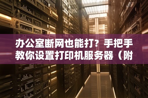办公室断网也能打？手把手教你设置打印机服务器（附祖传避坑指南）