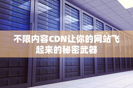 不限内容CDN让你的网站飞起来的秘密武器