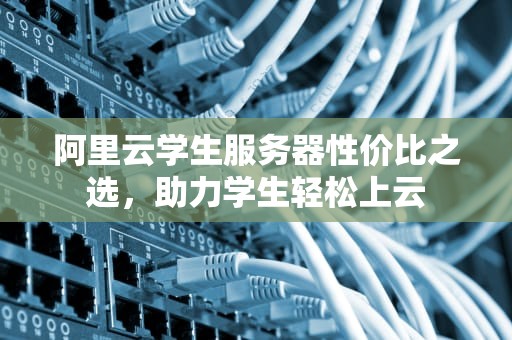 阿里云学生服务器性价比之选，助力学生轻松上云
