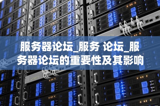服务器论坛_服务 论坛_服务器论坛的重要性及其影响力