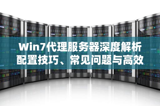 Win7代理服务器深度解析配置技巧、常见问题与高效应用指南
