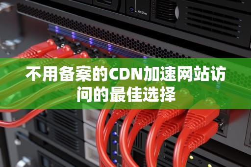不用备案的CDN加速网站访问的最佳选择