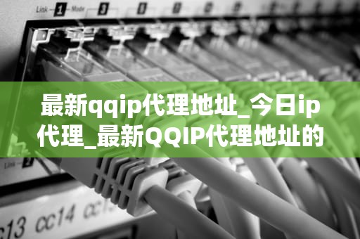 最新qqip代理地址_今日ip代理_最新QQIP代理地址的获取与应用