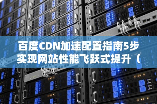 百度CDN加速配置指南5步实现网站性能飞跃式提升（SEO优化版）