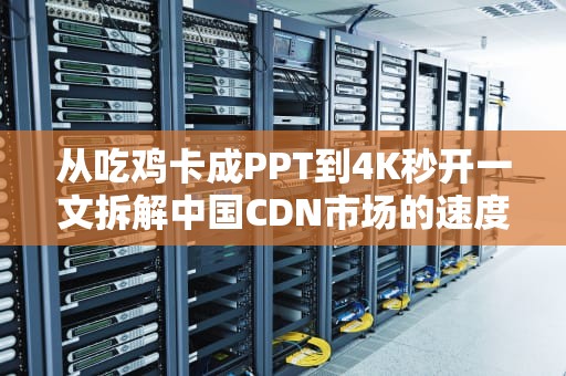 从吃鸡卡成PPT到4K秒开一文拆解中国CDN市场的速度与激情
