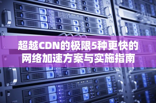 超越CDN的极限5种更快的网络加速方案与实施指南