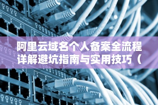阿里云域名个人备案全流程详解避坑指南与实用技巧（2023最新版）