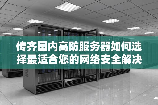 传齐国内高防服务器如何选择最适合您的网络安全解决方案？