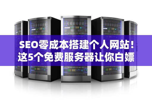 SEO零成本搭建个人网站！这5个免费服务器让你白嫖到笑出声