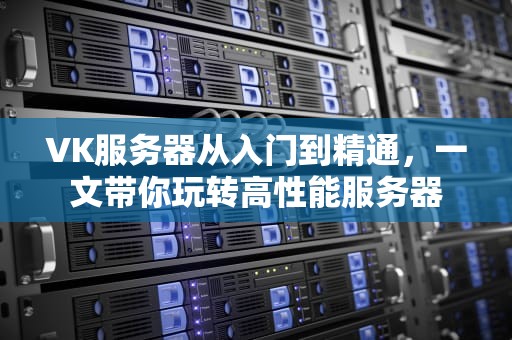 VK服务器从入门到精通，一文带你玩转高性能服务器