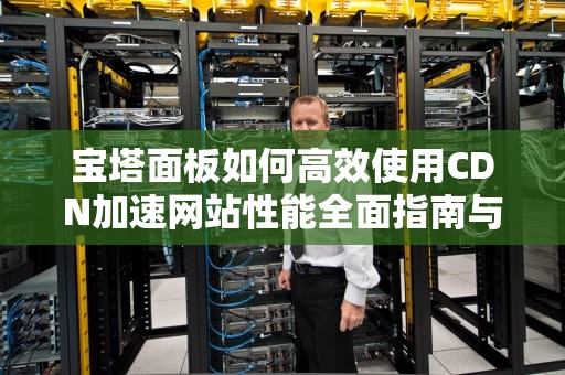 宝塔面板如何高效使用CDN加速网站性能全面指南与实用建议