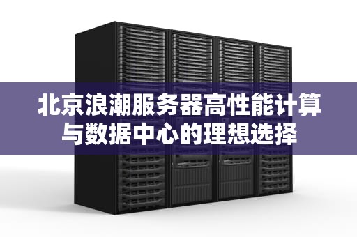 北京浪潮服务器高性能计算与数据中心的理想选择