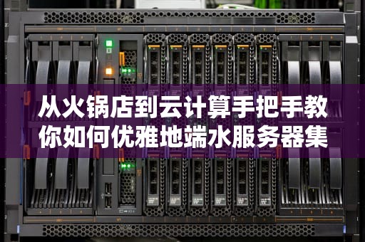 从火锅店到云计算手把手教你如何优雅地端水服务器集群