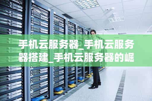 手机云服务器_手机云服务器搭建_手机云服务器的崛起与未来