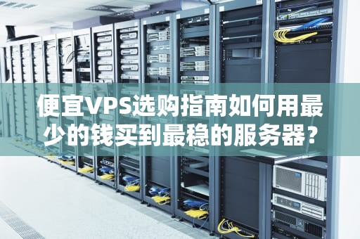 便宜VPS选购指南如何用最少的钱买到最稳的服务器？