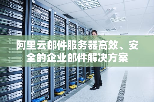 阿里云邮件服务器高效、安全的企业邮件解决方案