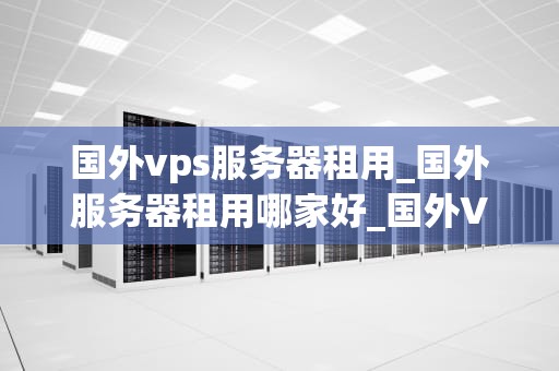 国外vps服务器租用_国外服务器租用哪家好_国外VPS服务器租用的全面解析