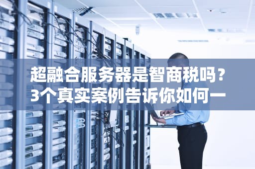 超融合服务器是智商税吗？3个真实案例告诉你如何一箱搞定数字化转型