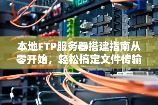 本地FTP服务器搭建指南从零开始，轻松搞定文件传输！