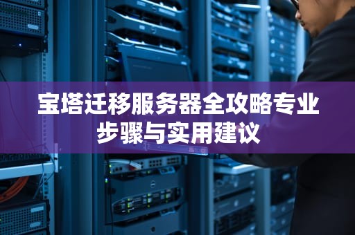 宝塔迁移服务器全攻略专业步骤与实用建议