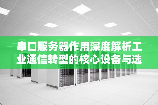 串口服务器作用深度解析工业通信转型的核心设备与选型指南