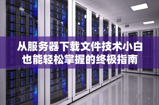 从服务器下载文件技术小白也能轻松掌握的终极指南