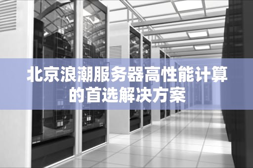 北京浪潮服务器高性能计算的首选解决方案