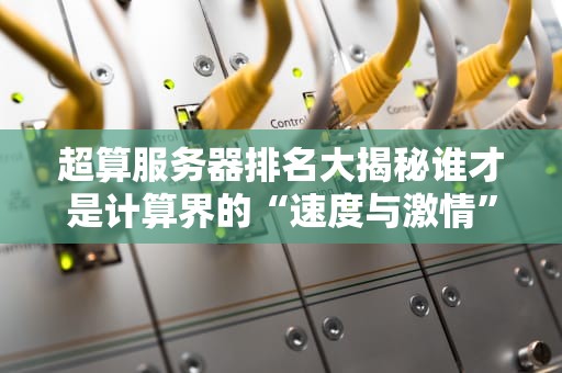 超算服务器排名大揭秘谁才是计算界的“速度与激情”？