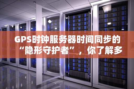 GPS时钟服务器时间同步的“隐形守护者”，你了解多少？