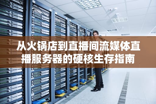 从火锅店到直播间流媒体直播服务器的硬核生存指南