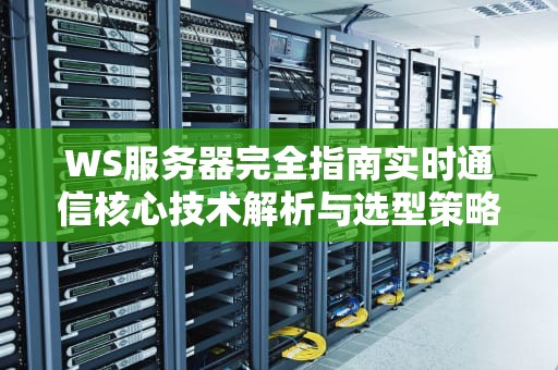 WS服务器完全指南实时通信核心技术解析与选型策略（2024实战版）