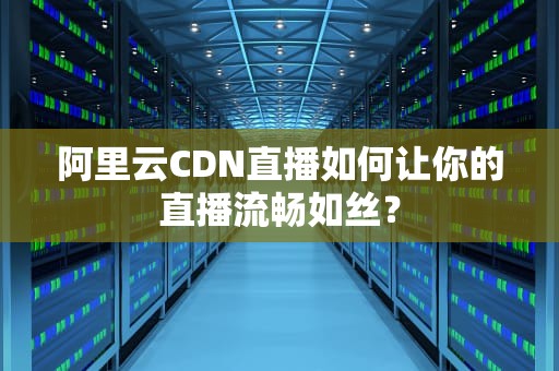 阿里云CDN直播如何让你的直播流畅如丝？