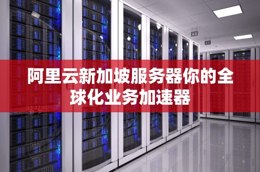 阿里云新加坡服务器你的全球化业务加速器