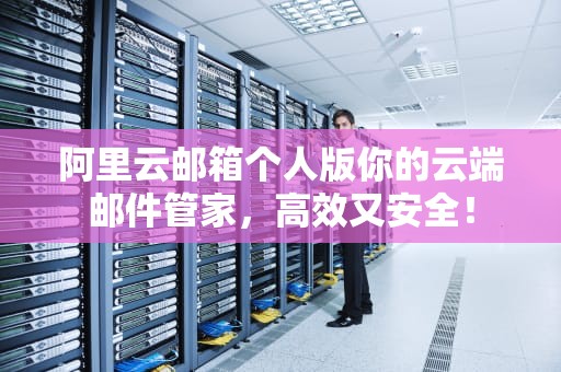阿里云邮箱个人版你的云端邮件管家，高效又安全！