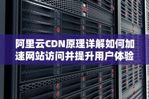阿里云CDN原理详解如何加速网站访问并提升用户体验