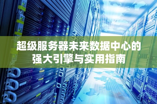 超级服务器未来数据中心的强大引擎与实用指南