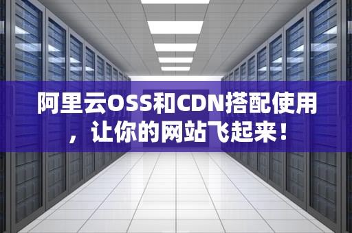阿里云OSS和CDN搭配使用，让你的网站飞起来！