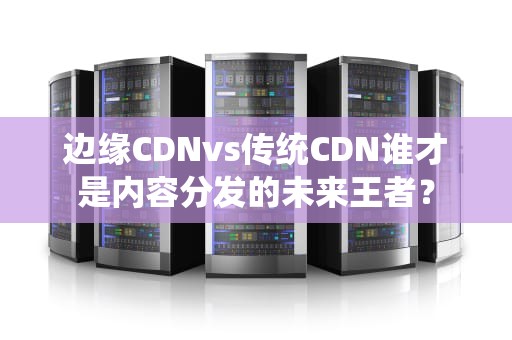 边缘CDNvs传统CDN谁才是内容分发的未来王者？