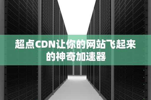 超点CDN让你的网站飞起来的神奇加速器