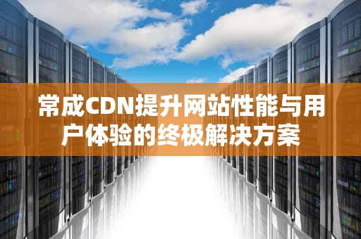 常成CDN提升网站性能与用户体验的终极解决方案