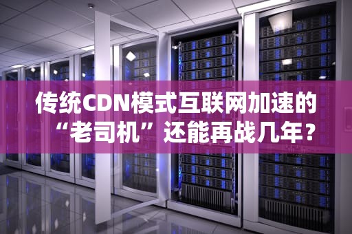 传统CDN模式互联网加速的“老司机”还能再战几年？