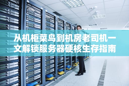 从机柜菜鸟到机房老司机一文解锁服务器硬核生存指南
