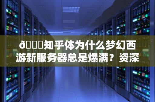 🔍知乎体为什么梦幻西游新服务器总是爆满？资深玩家带你揭秘抢滩登陆的5大生存法则