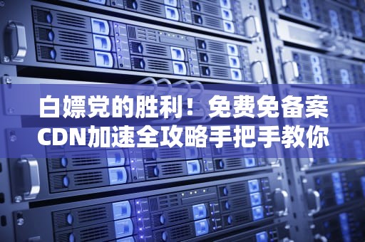 白嫖党的胜利！免费免备案CDN加速全攻略手把手教你给网站开外挂