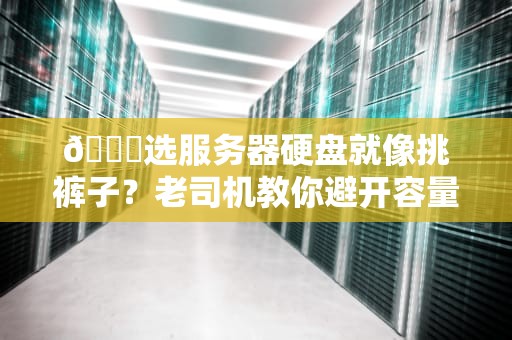 📚选服务器硬盘就像挑裤子？老司机教你避开容量玄学的5个坑