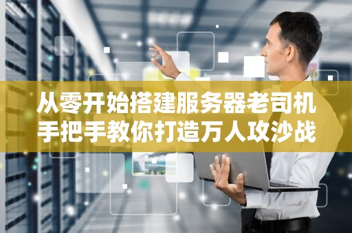 从零开始搭建服务器老司机手把手教你打造万人攻沙战场！