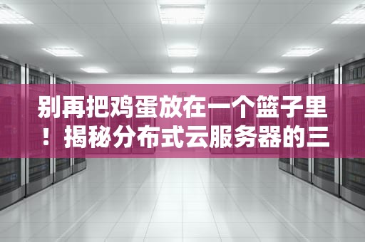 别再把鸡蛋放在一个篮子里！揭秘分布式云服务器的三大生存法则